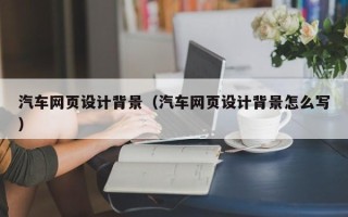 莒县汽车网页设计背景（汽车网页设计背景怎么写）