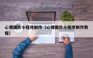 莒县心情图片小程序制作（心情图片小程序制作教程）