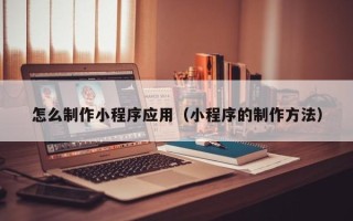 莒县怎么制作小程序应用（小程序的制作方法）
