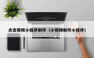 莒县点击视频小程序制作（小视频制作小程序）