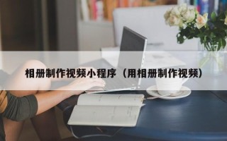 莒县相册制作视频小程序（用相册制作视频）