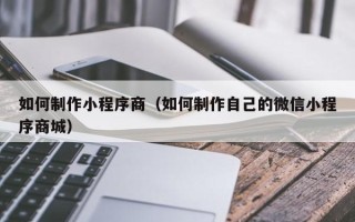莒县如何制作小程序商（如何制作自己的微信小程序商城）