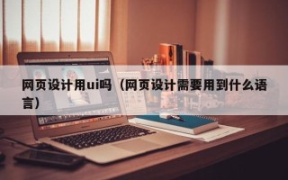莒县网页设计用ui吗（网页设计需要用到什么语言）